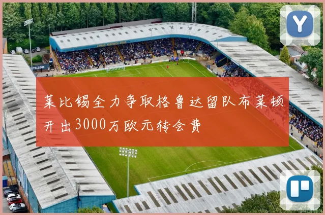 莱比锡全力争取格鲁达留队布莱顿开出3000万欧元转会费