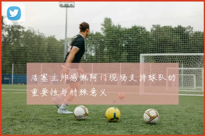 活塞主帅感慨阿门现场支持球队的重要性与特殊意义