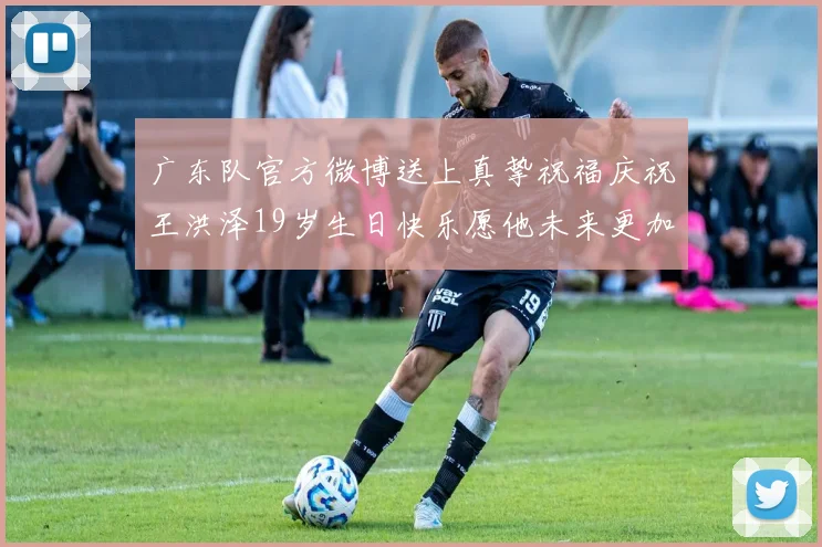 广东队官方微博送上真挚祝福庆祝王洪泽19岁生日快乐愿他未来更加辉煌