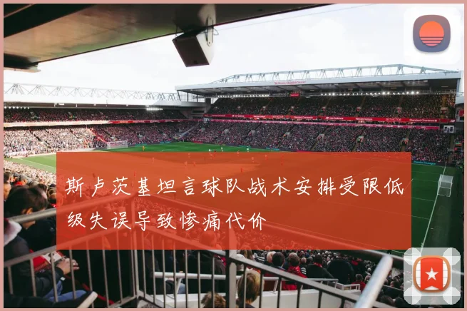斯卢茨基坦言球队战术安排受限低级失误导致惨痛代价