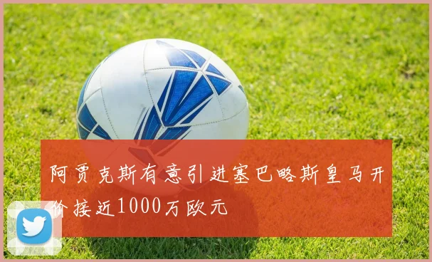阿贾克斯有意引进塞巴略斯皇马开价接近1000万欧元