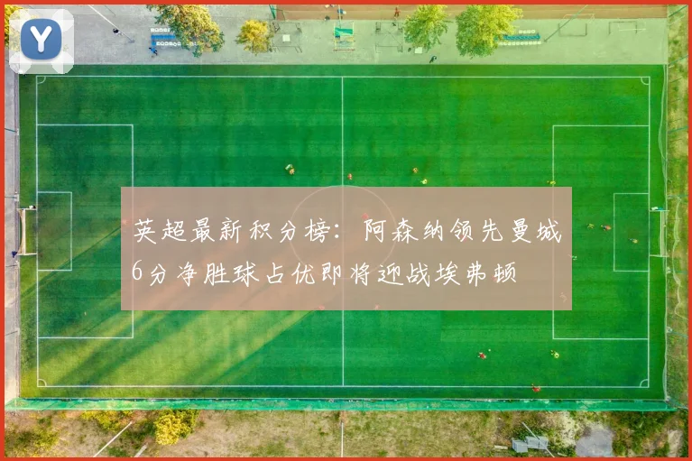 英超最新积分榜：阿森纳领先曼城6分净胜球占优即将迎战埃弗顿