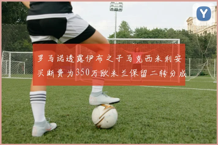 罗马诺透露伊布之子马克西米利安买断费为350万欧米兰保留二转分成