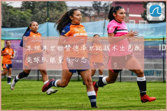 本坦库尔称赞德泽尔比战术出色改变球队能量与心态
