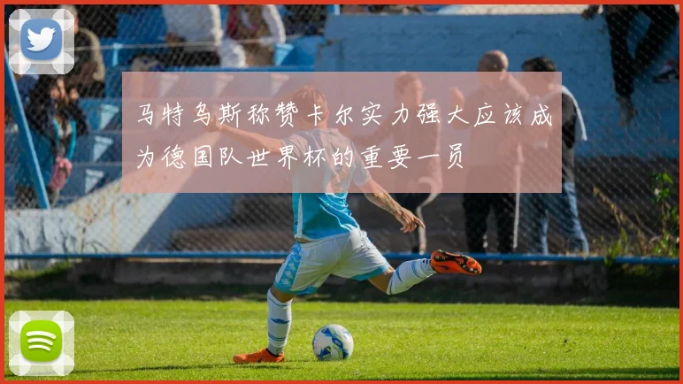马特乌斯称赞卡尔实力强大应该成为德国队世界杯的重要一员