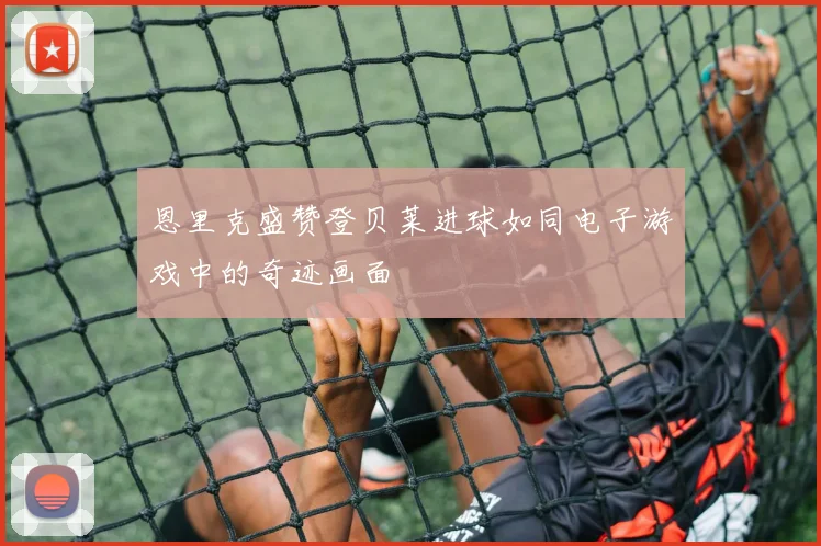 恩里克盛赞登贝莱进球如同电子游戏中的奇迹画面
