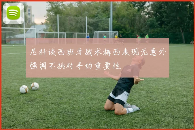 尼科谈西班牙战术梅西表现无意外强调不挑对手的重要性