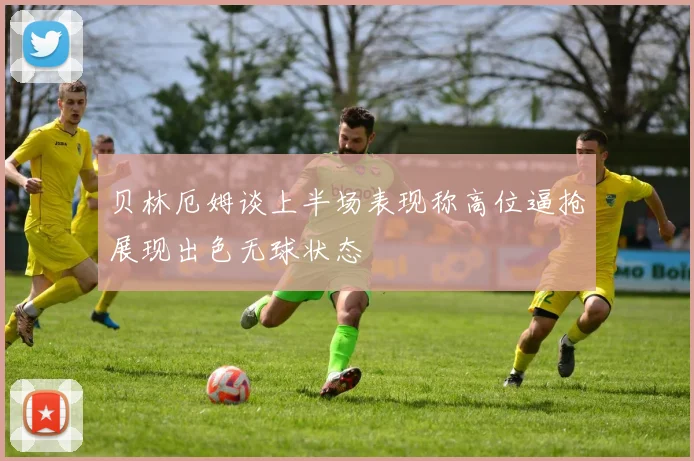 贝林厄姆谈上半场表现称高位逼抢展现出色无球状态