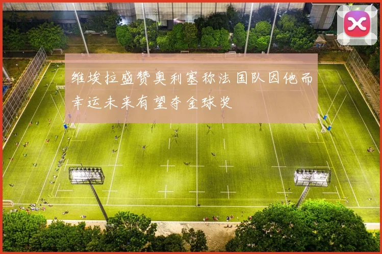 维埃拉盛赞奥利塞称法国队因他而幸运未来有望夺金球奖