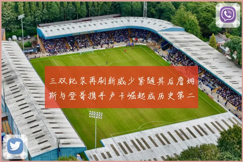 三双纪录再刷新威少紧随其后詹姆斯与登哥携手卢卡崛起成历史第二