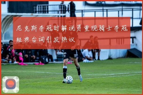 尼克斯夺冠时解说员重现骑士夺冠经典台词引发热议