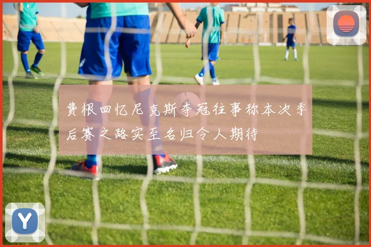 费根回忆尼克斯夺冠往事称本次季后赛之路实至名归令人期待