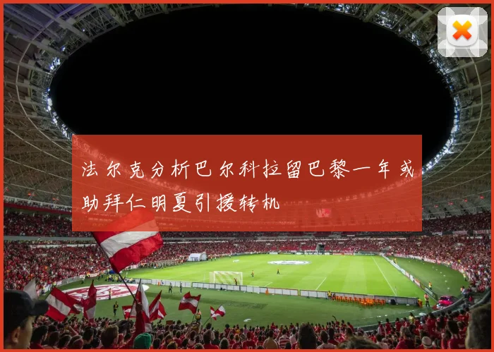 法尔克分析巴尔科拉留巴黎一年或助拜仁明夏引援转机