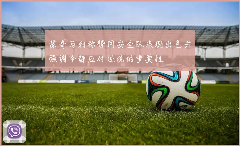 蒙哥马利称赞国安全队表现出色并强调冷静应对逆境的重要性