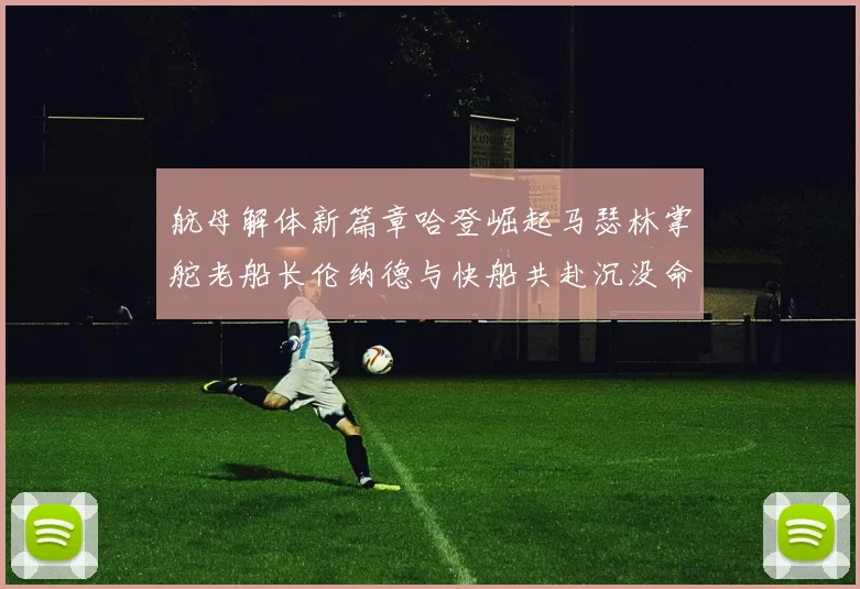 航母解体新篇章哈登崛起马瑟林掌舵老船长伦纳德与快船共赴沉没命运