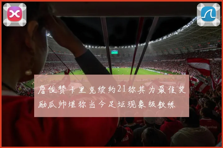 詹俊赞卡里克续约21称其为最佳奖励瓜帅堪称当今足坛现象级教练