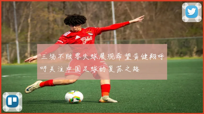 三场不败零失球展现希望黄健翔呼吁关注中国足球的复苏之路
