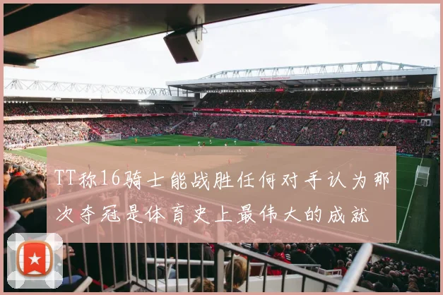 TT称16骑士能战胜任何对手认为那次夺冠是体育史上最伟大的成就