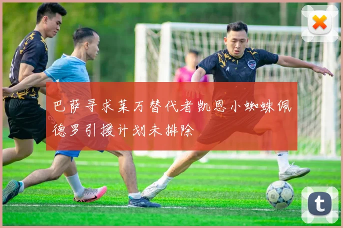 巴萨寻求莱万替代者凯恩小蜘蛛佩德罗引援计划未排除