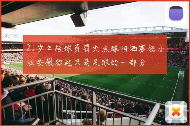 21岁年轻球员罚失点球泪洒赛场小法安慰称这只是足球的一部分