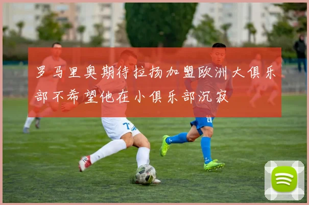 罗马里奥期待拉扬加盟欧洲大俱乐部不希望他在小俱乐部沉寂