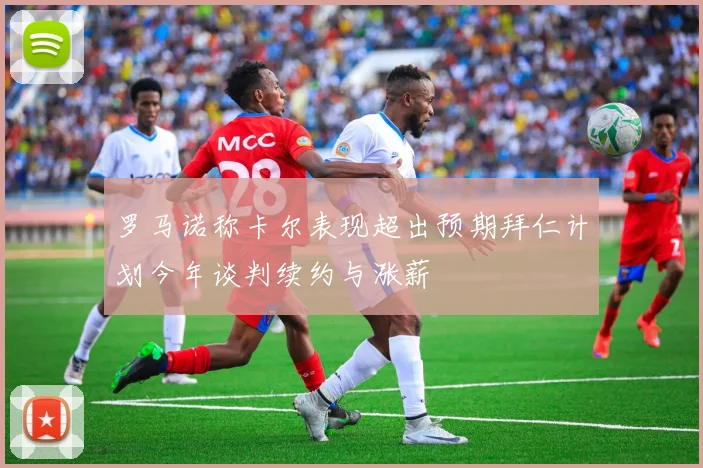 罗马诺称卡尔表现超出预期拜仁计划今年谈判续约与涨薪