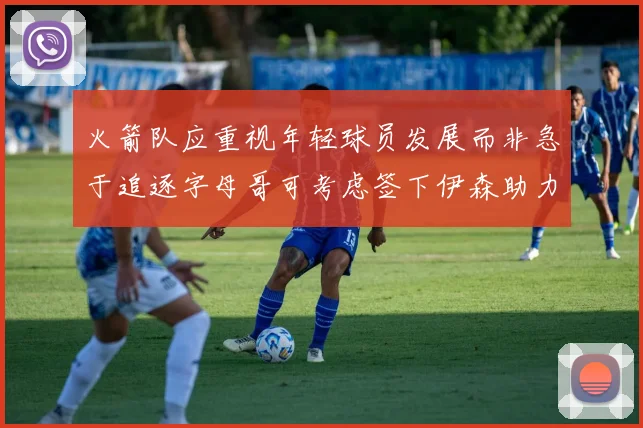 火箭队应重视年轻球员发展而非急于追逐字母哥可考虑签下伊森助力成长