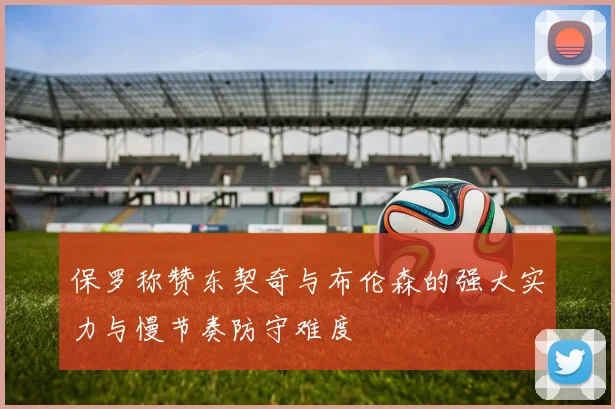 保罗称赞东契奇与布伦森的强大实力与慢节奏防守难度
