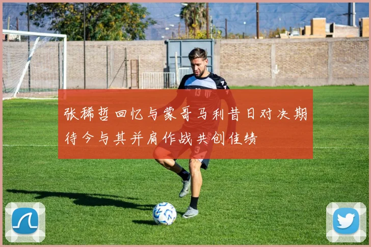 张稀哲回忆与蒙哥马利昔日对决期待今与其并肩作战共创佳绩