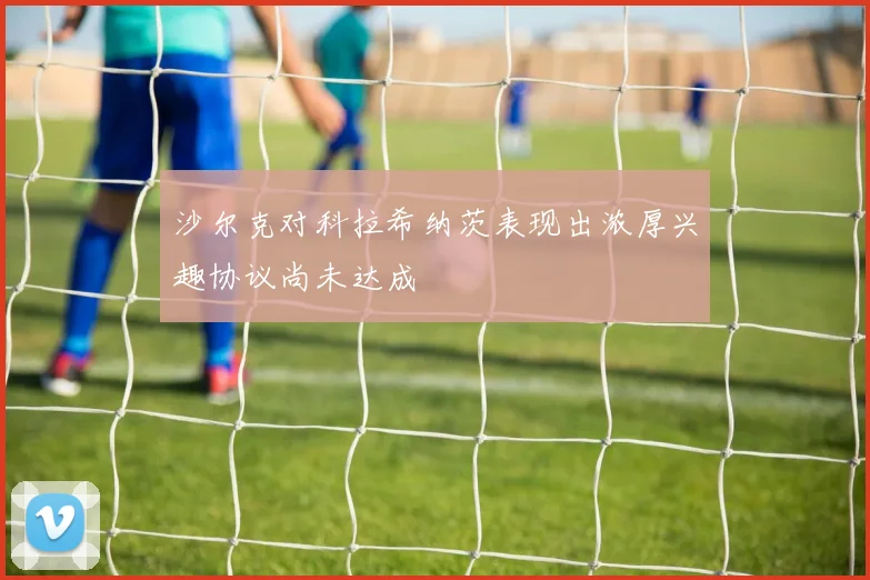 沙尔克对科拉希纳茨表现出浓厚兴趣协议尚未达成