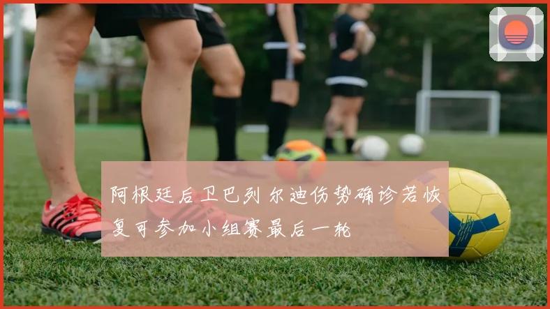 阿根廷后卫巴列尔迪伤势确诊若恢复可参加小组赛最后一轮
