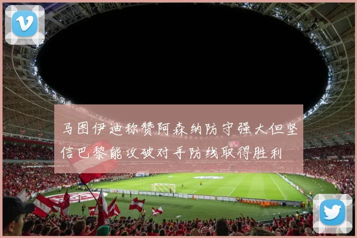 马图伊迪称赞阿森纳防守强大但坚信巴黎能攻破对手防线取得胜利