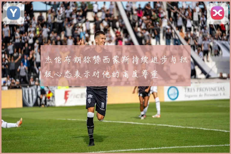 杰伦布朗称赞西蒙斯持续进步与积极心态表示对他的高度尊重