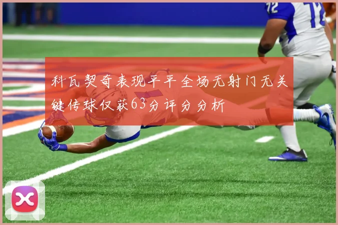 科瓦契奇表现平平全场无射门无关键传球仅获63分评分分析