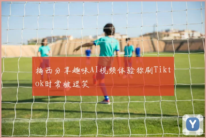 梅西分享趣味AI视频体验称刷Tiktok时常被逗笑