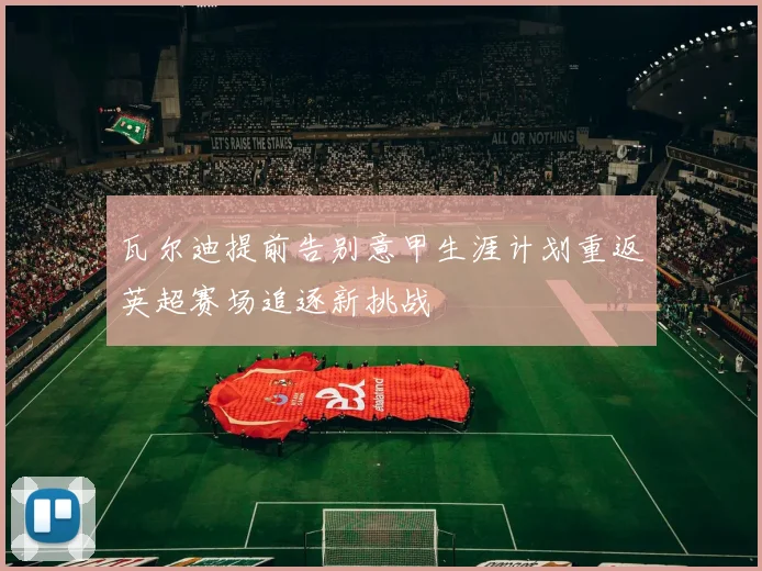 瓦尔迪提前告别意甲生涯计划重返英超赛场追逐新挑战