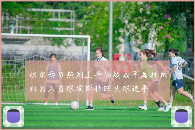 切尔西与热刺上半场战成平局托纳利打入首球埃斯特旺头球追平