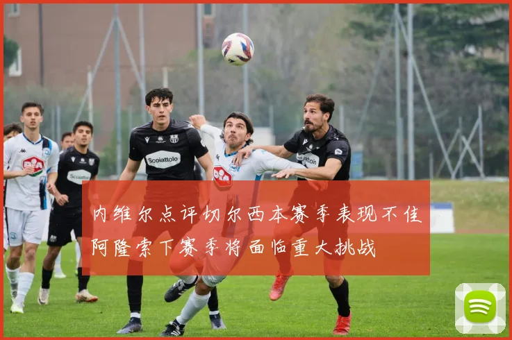 内维尔点评切尔西本赛季表现不佳阿隆索下赛季将面临重大挑战