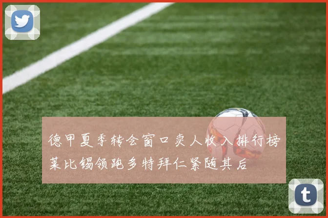 德甲夏季转会窗口卖人收入排行榜莱比锡领跑多特拜仁紧随其后