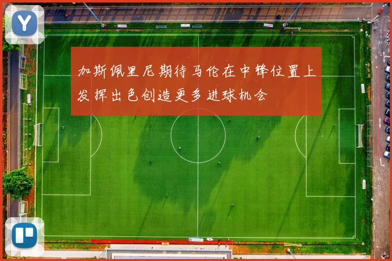 加斯佩里尼期待马伦在中锋位置上发挥出色创造更多进球机会