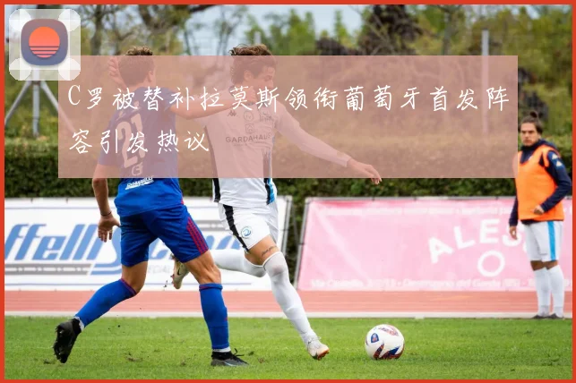 C罗被替补拉莫斯领衔葡萄牙首发阵容引发热议