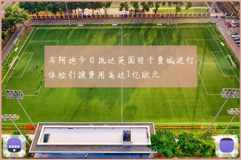 布阿迪今日抵达英国将于曼城进行体检引援费用高达1亿欧元