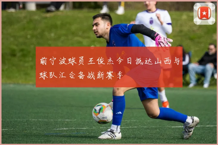 前宁波球员王俊杰今日抵达山西与球队汇合备战新赛季