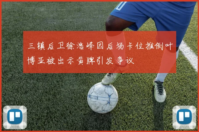 三镇后卫徐浩峰因后场卡位推倒叶博亚被出示黄牌引发争议