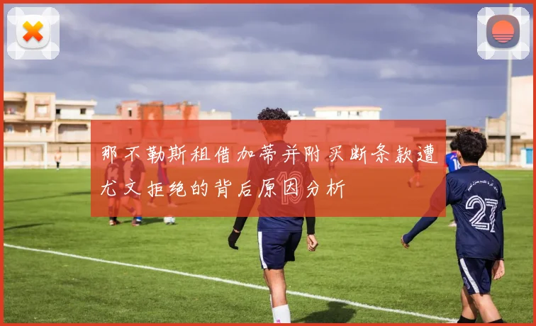 那不勒斯租借加蒂并附买断条款遭尤文拒绝的背后原因分析