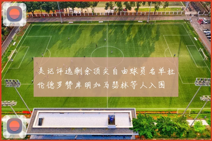 美记评选剩余顶尖自由球员名单杜伦德罗赞库明加马瑟林等人入围
