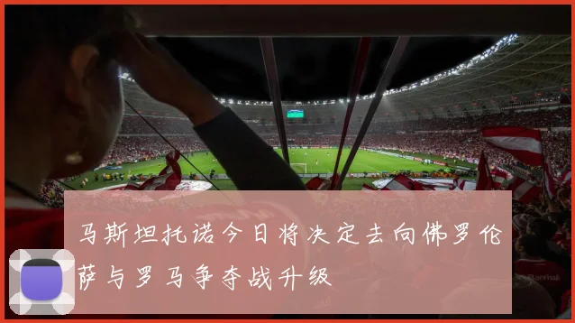 马斯坦托诺今日将决定去向佛罗伦萨与罗马争夺战升级